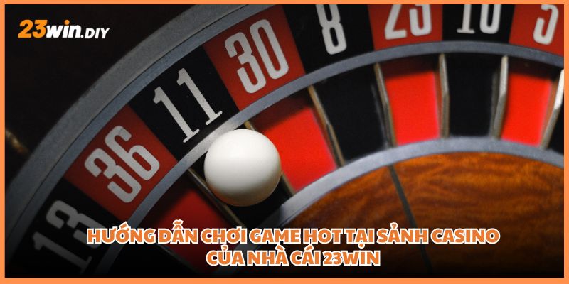 Hướng dẫn chơi game hot tại sảnh casino của nhà cái 23win