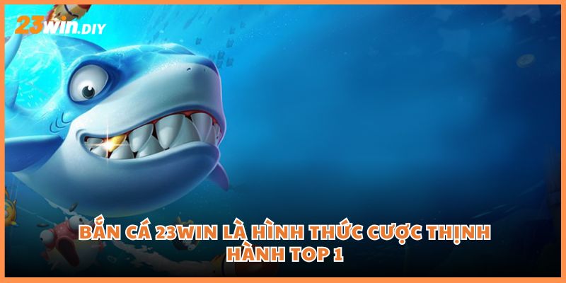 Bắn cá 23win là hình thức cược thịnh hành top 1