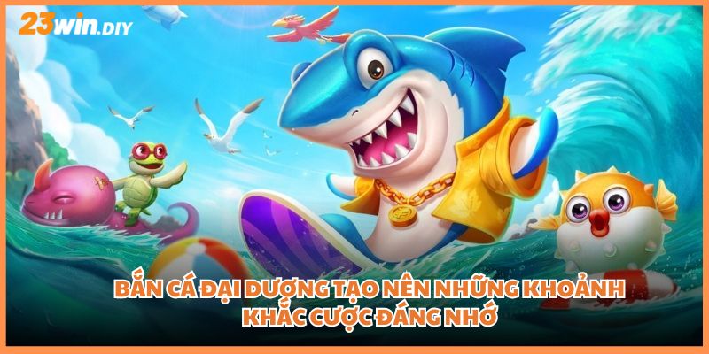 Bắn Cá Đại Dương tạo nên những khoảnh khắc cược đáng nhớ
