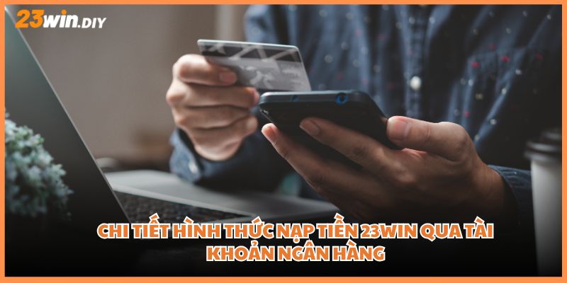 Chi tiết hình thức nạp tiền 23win qua tài khoản ngân hàng