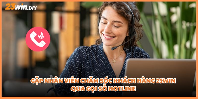Gặp nhân viên chăm sóc khách hàng 23Win qua gọi số hotline