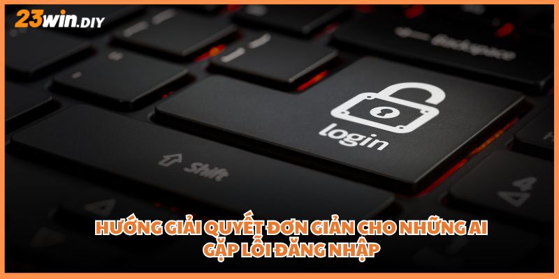 Hướng giải quyết đơn giản cho những ai gặp lỗi đăng nhập