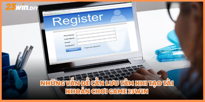Những vấn đề cần lưu tâm khi tạo tài khoản chơi game 23win