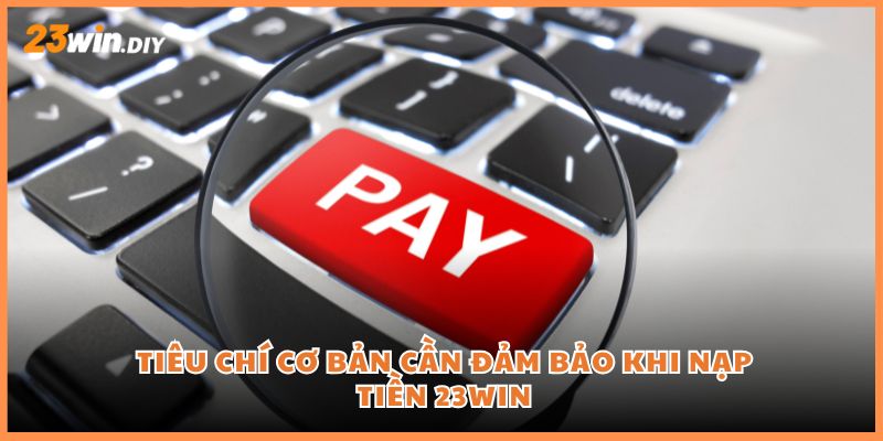 Tiêu chí cơ bản cần đảm bảo khi nạp tiền 23win