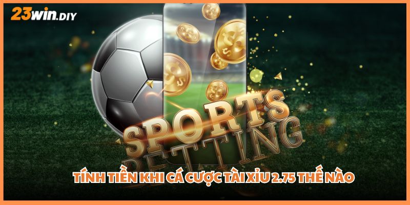 Tính tiền khi cá cược Tài Xỉu 2.75 thế nào